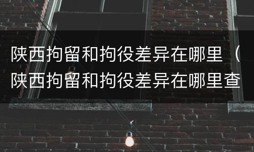陕西拘留和拘役差异在哪里（陕西拘留和拘役差异在哪里查）