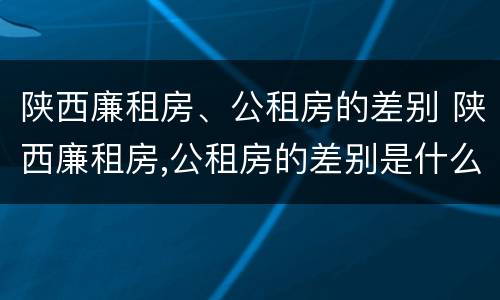 陕西廉租房、公租房的差别 陕西廉租房,公租房的差别是什么