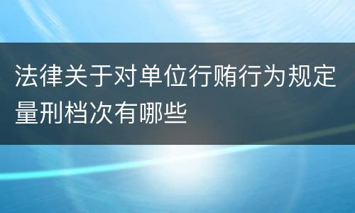 法律关于对单位行贿行为规定量刑档次有哪些