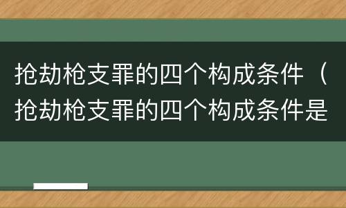 抢劫枪支罪的四个构成条件（抢劫枪支罪的四个构成条件是）