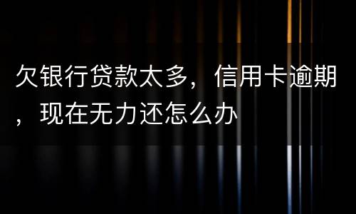 欠银行贷款太多，信用卡逾期，现在无力还怎么办