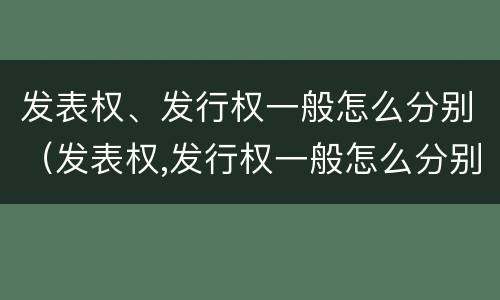 发表权、发行权一般怎么分别（发表权,发行权一般怎么分别确认）