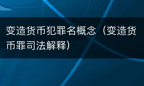 变造货币犯罪名概念（变造货币罪司法解释）