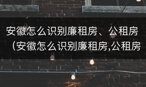 安徽怎么识别廉租房、公租房（安徽怎么识别廉租房,公租房在哪里）