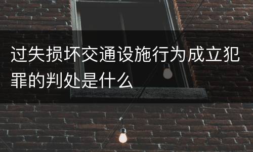过失损坏交通设施行为成立犯罪的判处是什么