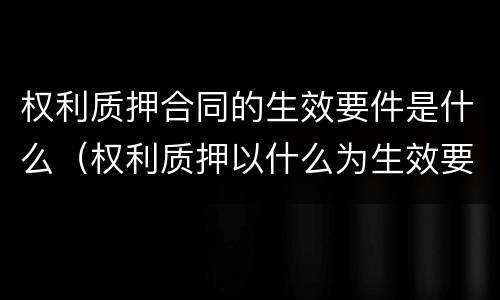 权利质押合同的生效要件是什么（权利质押以什么为生效要件）