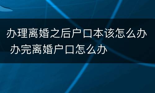 办理离婚之后户口本该怎么办 办完离婚户口怎么办