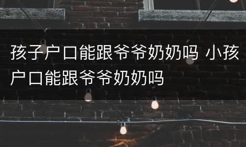 孩子户口能跟爷爷奶奶吗 小孩户口能跟爷爷奶奶吗
