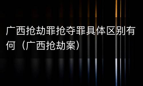 广西抢劫罪抢夺罪具体区别有何（广西抢劫案）