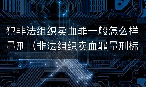 犯非法组织卖血罪一般怎么样量刑（非法组织卖血罪量刑标准）