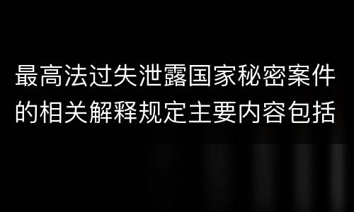 最高法过失泄露国家秘密案件的相关解释规定主要内容包括什么