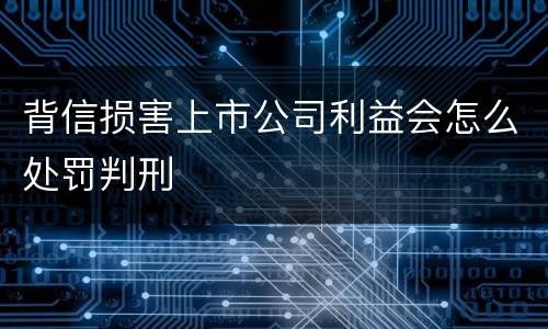 背信损害上市公司利益会怎么处罚判刑