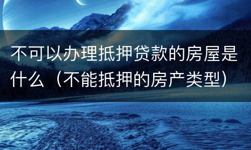 不可以办理抵押贷款的房屋是什么（不能抵押的房产类型）