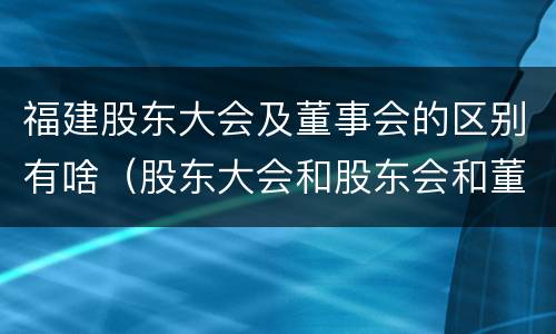 福建股东大会及董事会的区别有啥（股东大会和股东会和董事会有什么区别）