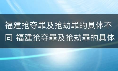 福建抢夺罪及抢劫罪的具体不同 福建抢夺罪及抢劫罪的具体不同案例