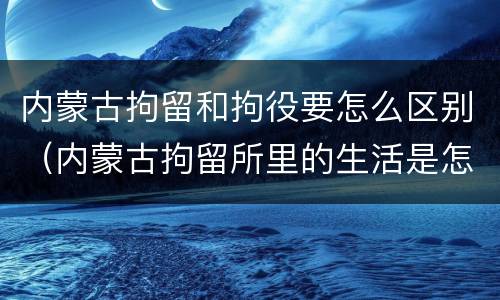 内蒙古拘留和拘役要怎么区别（内蒙古拘留所里的生活是怎么样的）