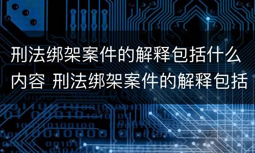 刑法绑架案件的解释包括什么内容 刑法绑架案件的解释包括什么内容呢