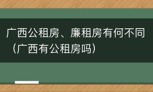 广西公租房、廉租房有何不同（广西有公租房吗）