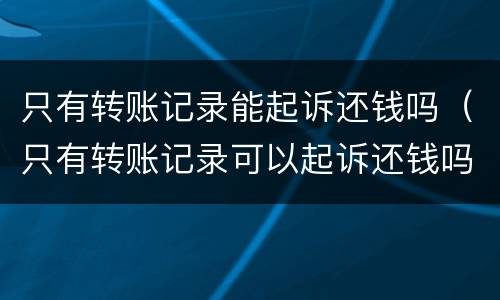 只有转账记录能起诉还钱吗（只有转账记录可以起诉还钱吗）