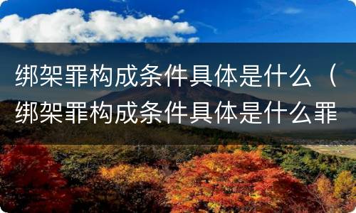 绑架罪构成条件具体是什么（绑架罪构成条件具体是什么罪名）