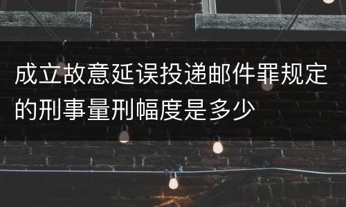 成立故意延误投递邮件罪规定的刑事量刑幅度是多少