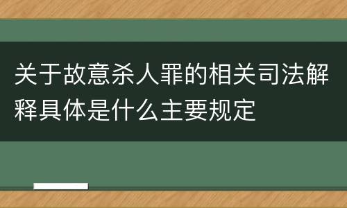 关于故意杀人罪的相关司法解释具体是什么主要规定