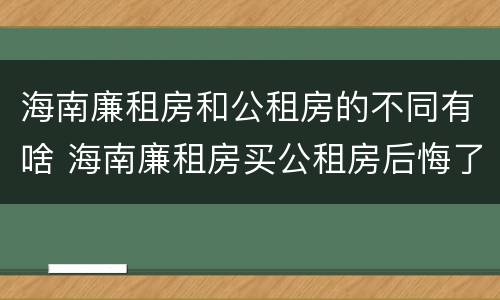 海南廉租房和公租房的不同有啥 海南廉租房买公租房后悔了