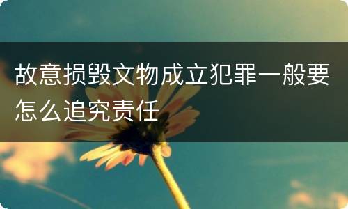 故意损毁文物成立犯罪一般要怎么追究责任