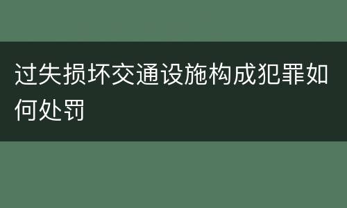 过失损坏交通设施构成犯罪如何处罚