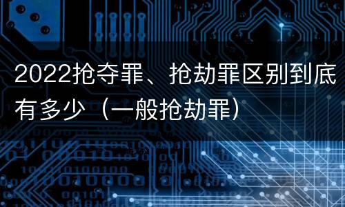 2022抢夺罪、抢劫罪区别到底有多少（一般抢劫罪）