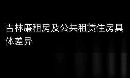 吉林廉租房及公共租赁住房具体差异