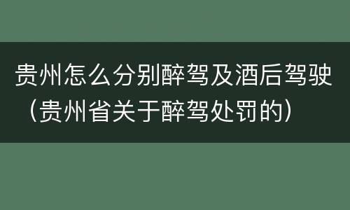 贵州怎么分别醉驾及酒后驾驶（贵州省关于醉驾处罚的）