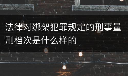 法律对绑架犯罪规定的刑事量刑档次是什么样的