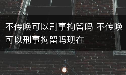 不传唤可以刑事拘留吗 不传唤可以刑事拘留吗现在