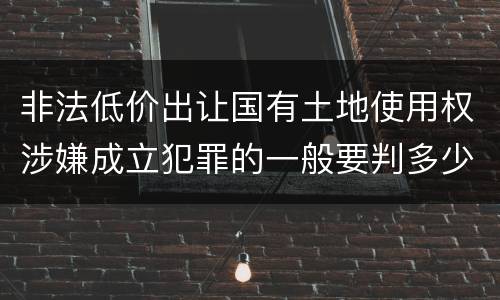 非法低价出让国有土地使用权涉嫌成立犯罪的一般要判多少年