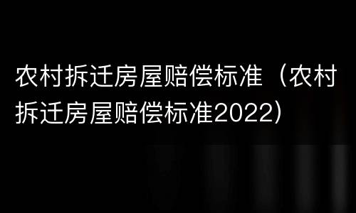 农村拆迁房屋赔偿标准（农村拆迁房屋赔偿标准2022）