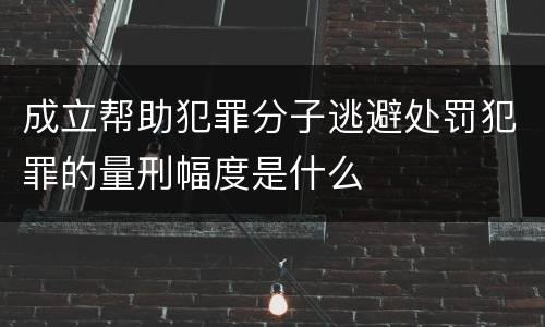 成立帮助犯罪分子逃避处罚犯罪的量刑幅度是什么