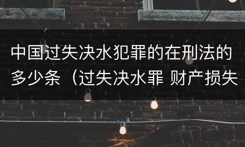 中国过失决水犯罪的在刑法的多少条（过失决水罪 财产损失标准）