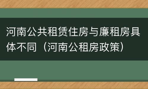 河南公共租赁住房与廉租房具体不同（河南公租房政策）