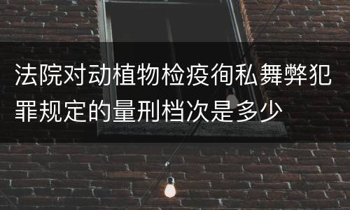 法院对动植物检疫徇私舞弊犯罪规定的量刑档次是多少