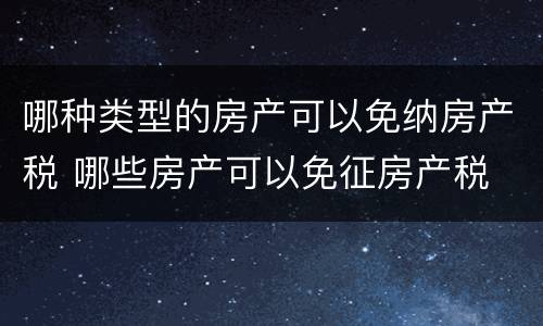哪种类型的房产可以免纳房产税 哪些房产可以免征房产税