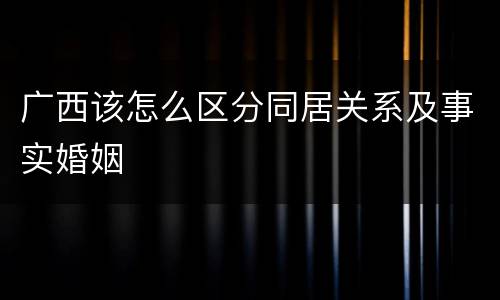 广西该怎么区分同居关系及事实婚姻