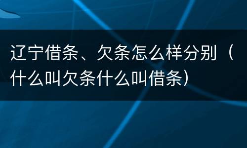 辽宁借条、欠条怎么样分别（什么叫欠条什么叫借条）