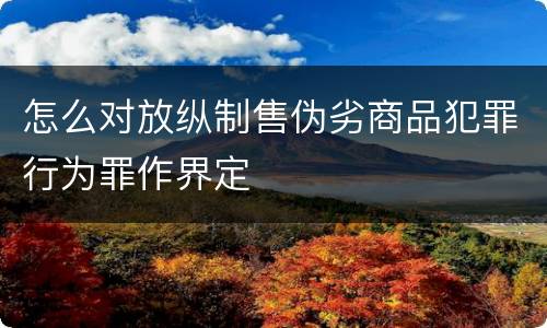怎么对放纵制售伪劣商品犯罪行为罪作界定