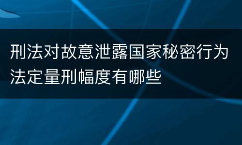 刑法对故意泄露国家秘密行为法定量刑幅度有哪些