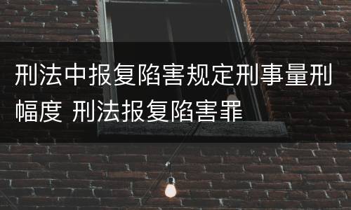 刑法中报复陷害规定刑事量刑幅度 刑法报复陷害罪