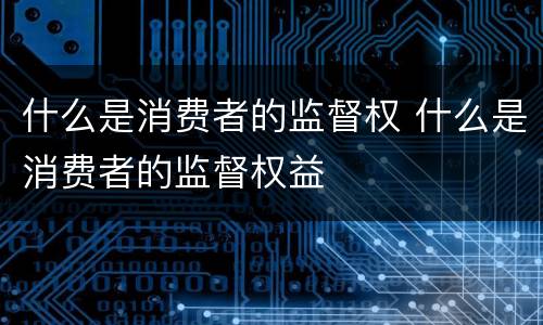 什么是消费者的监督权 什么是消费者的监督权益
