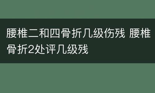 腰椎二和四骨折几级伤残 腰椎骨折2处评几级残