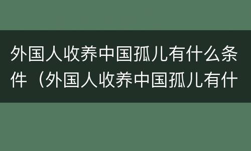外国人收养中国孤儿有什么条件（外国人收养中国孤儿有什么条件嘛）