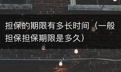 担保的期限有多长时间（一般担保担保期限是多久）